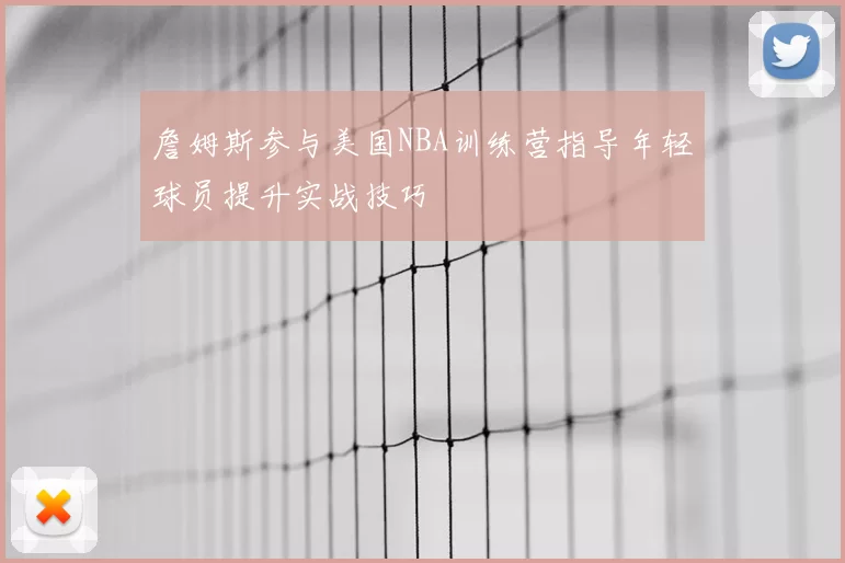 詹姆斯参与美国NBA训练营指导年轻球员提升实战技巧