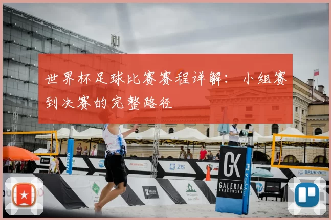 世界杯足球比赛赛程详解：小组赛到决赛的完整路径