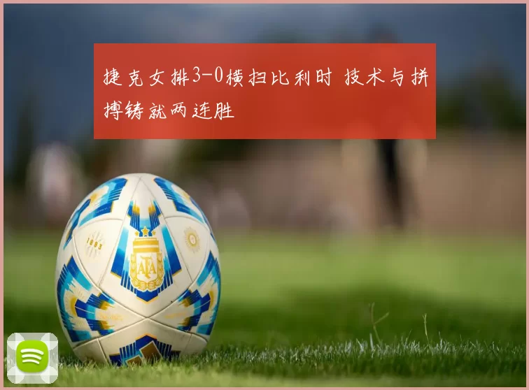 捷克女排3-0横扫比利时 技术与拼搏铸就两连胜