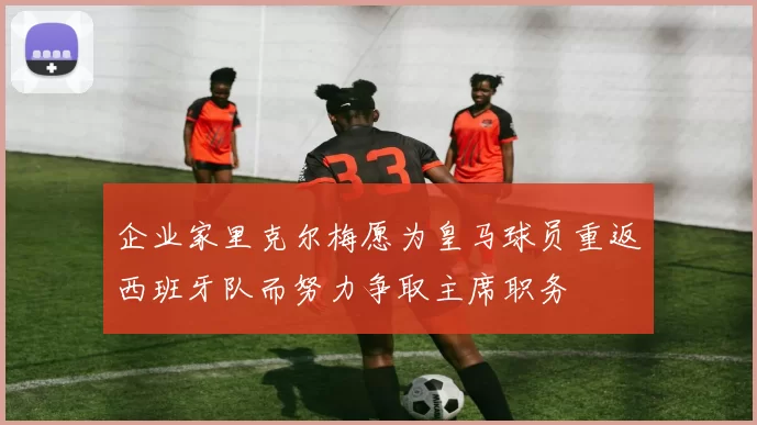 企业家里克尔梅愿为皇马球员重返西班牙队而努力争取主席职务