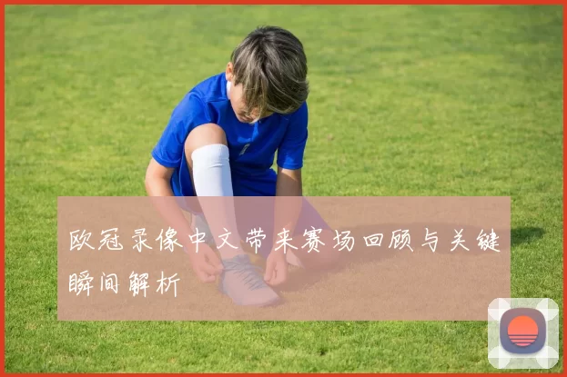 欧冠录像中文带来赛场回顾与关键瞬间解析