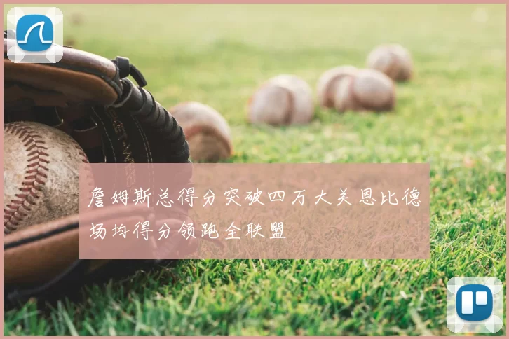 詹姆斯总得分突破四万大关恩比德场均得分领跑全联盟