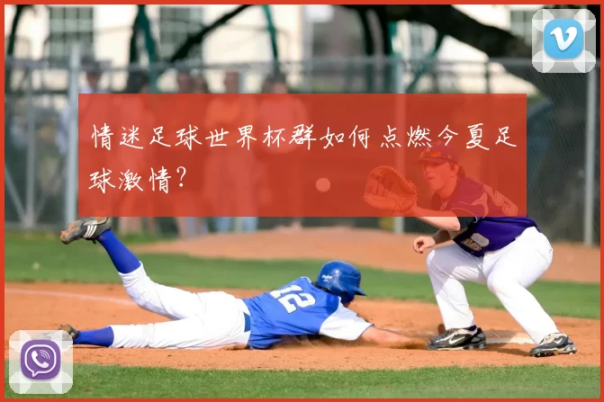 情迷足球世界杯群如何点燃今夏足球激情?