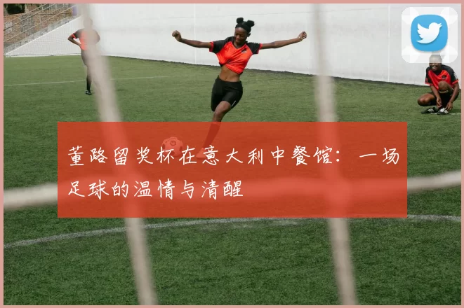 董路留奖杯在意大利中餐馆:一场足球的温情与清醒