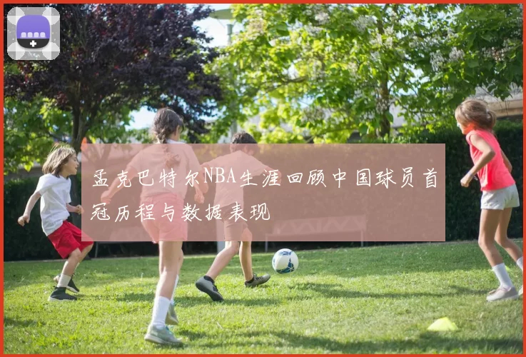孟克巴特尔NBA生涯回顾中国球员首冠历程与数据表现
