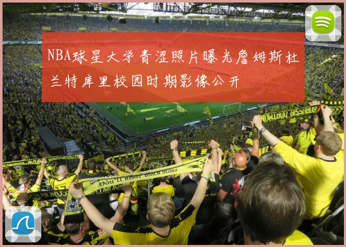 NBA球星大学青涩照片曝光詹姆斯杜兰特库里校园时期影像公开