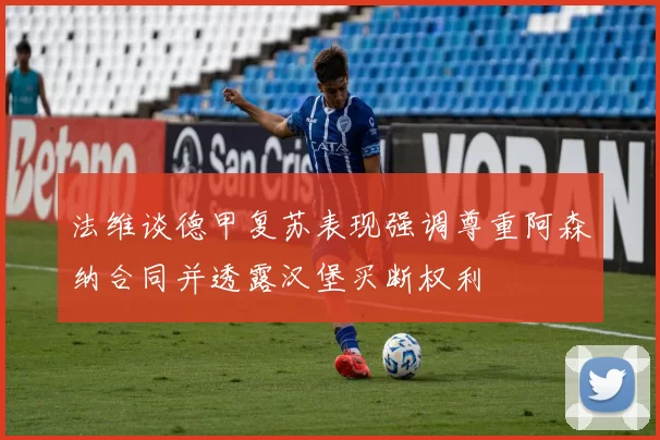法维谈德甲复苏表现强调尊重阿森纳合同并透露汉堡买断权利
