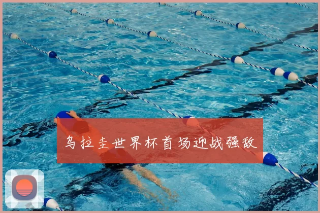 乌拉圭世界杯首场迎战强敌