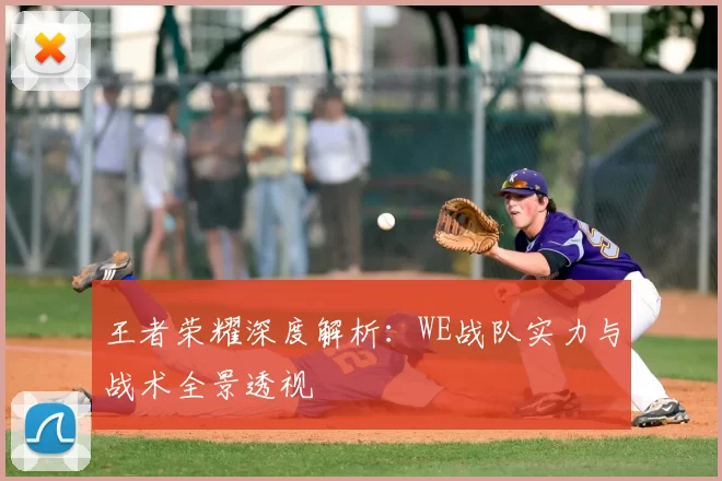 王者荣耀深度解析:WE战队实力与战术全景透视