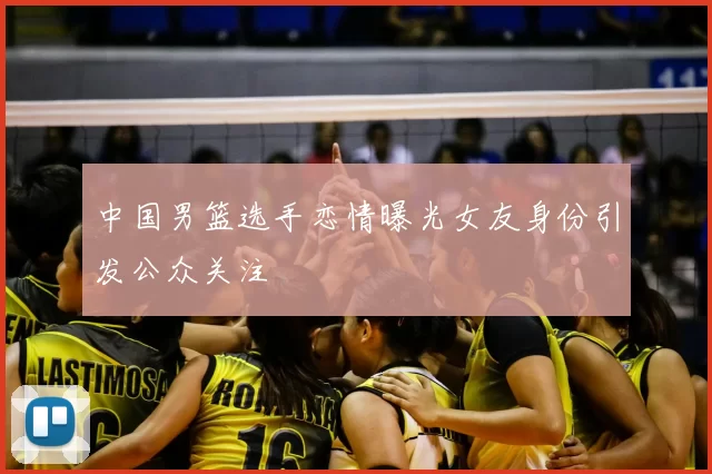 中国男篮选手恋情曝光女友身份引发公众关注