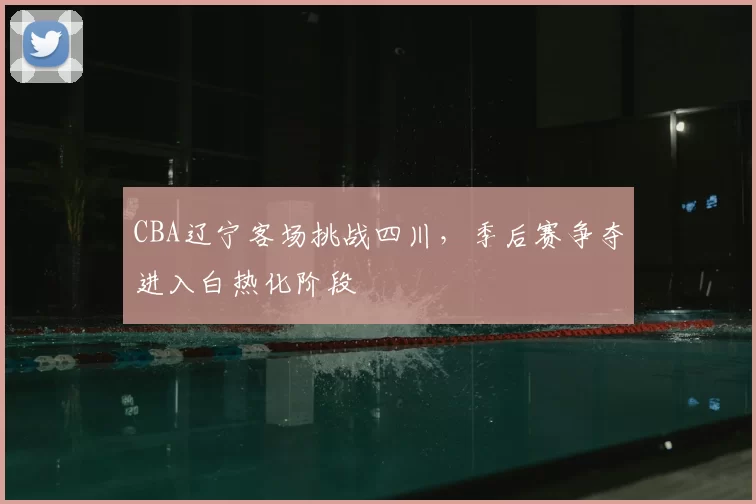 CBA辽宁客场挑战四川，季后赛争夺进入白热化阶段
