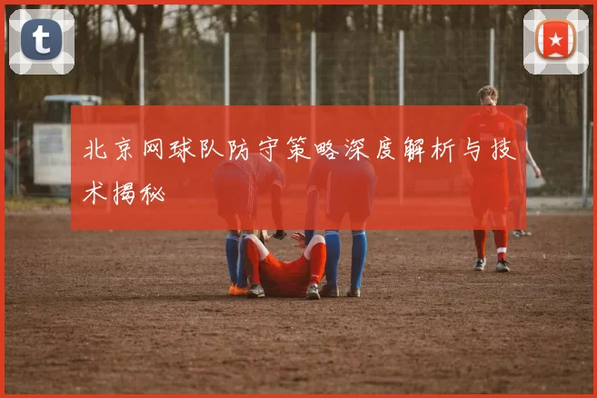 北京网球队防守策略深度解析与技术揭秘