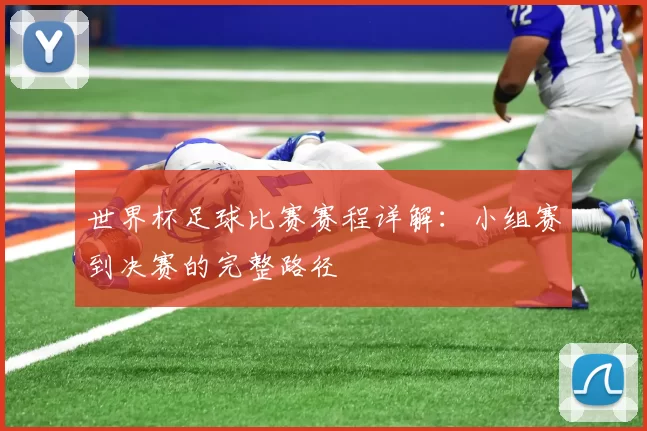 世界杯足球比赛赛程详解:小组赛到决赛的完整路径