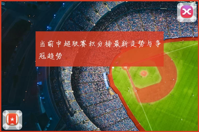 当前中超联赛积分榜最新走势与争冠趋势