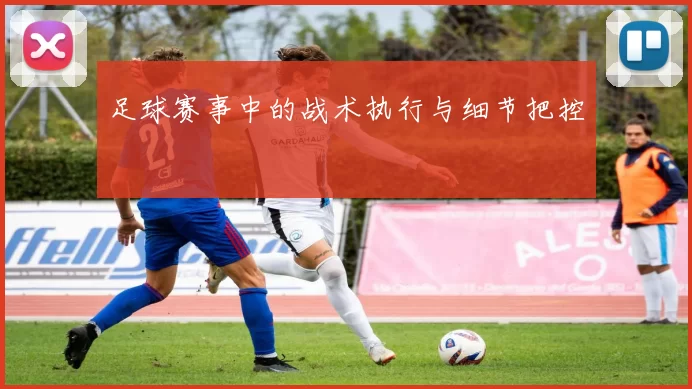 足球赛事中的战术执行与细节把控