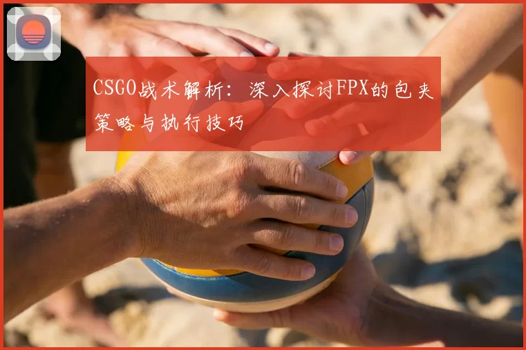 CSGO战术解析：深入探讨FPX的包夹策略与执行技巧
