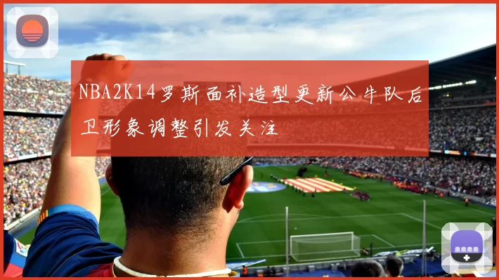 NBA2K14罗斯面补造型更新公牛队后卫形象调整引发关注