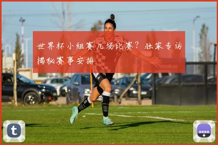 世界杯小组赛几场比赛？独家专访揭秘赛事安排