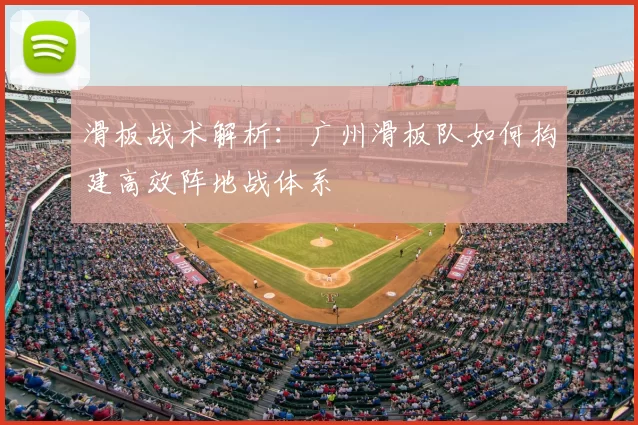 滑板战术解析：广州滑板队如何构建高效阵地战体系