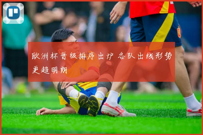 欧洲杯晋级排序出炉 各队出线形势更趋明朗