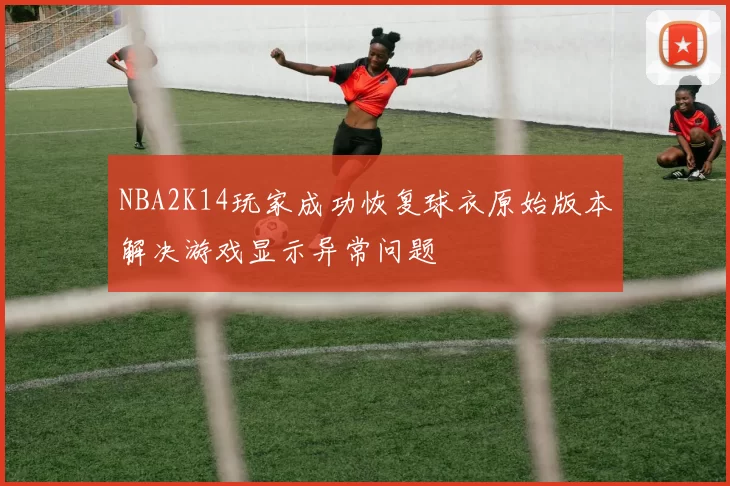 NBA2K14玩家成功恢复球衣原始版本解决游戏显示异常问题