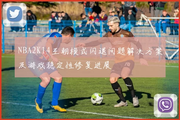 NBA2K14王朝模式闪退问题解决方案及游戏稳定性修复进展