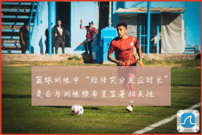 篮球训练中“短传突分反应时长”是否与训练频率呈显著相关性