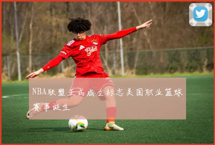 NBA联盟正式成立标志美国职业篮球赛事诞生