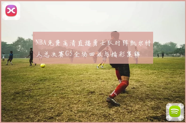 NBA免费高清直播勇士队对阵凯尔特人总决赛G5全场回放与精彩集锦