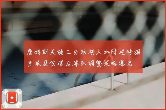 詹姆斯关键三分助湖人加时逆转掘金浓眉伤退后球队调整策略曝光