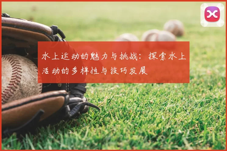 水上运动的魅力与挑战：探索水上活动的多样性与技巧发展