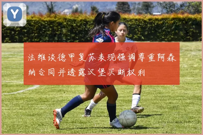 法维谈德甲复苏表现强调尊重阿森纳合同并透露汉堡买断权利