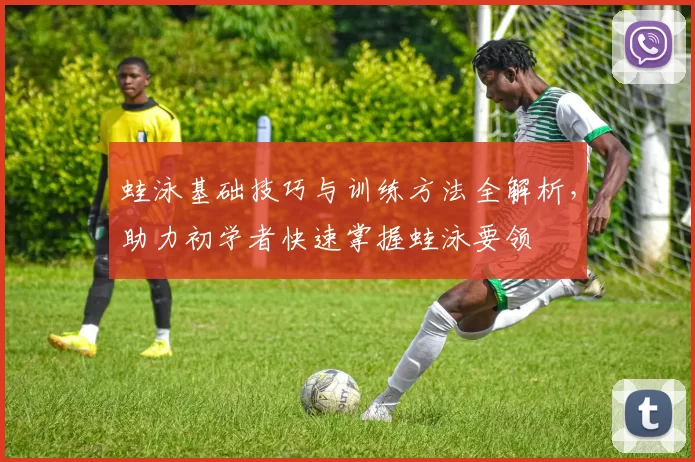 蛙泳基础技巧与训练方法全解析，助力初学者快速掌握蛙泳要领