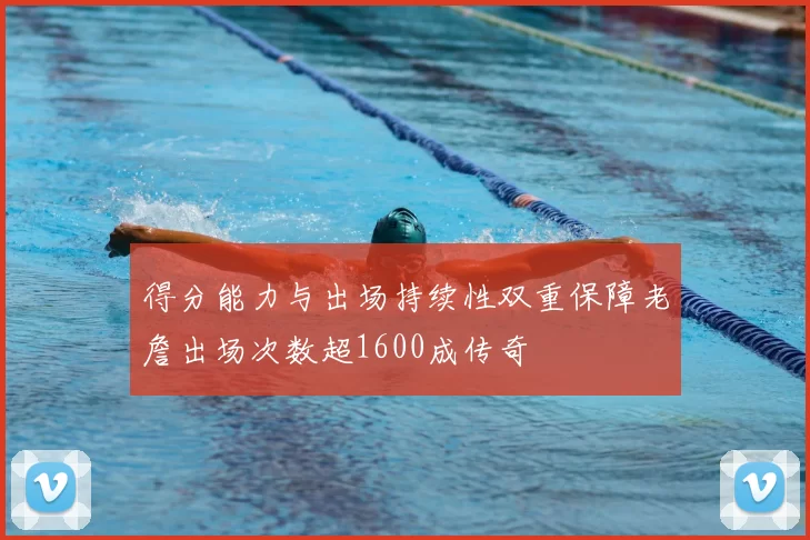 得分能力与出场持续性双重保障老詹出场次数超1600成传奇