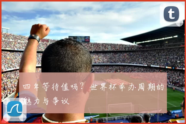 四年等待值吗?世界杯举办周期的魅力与争议