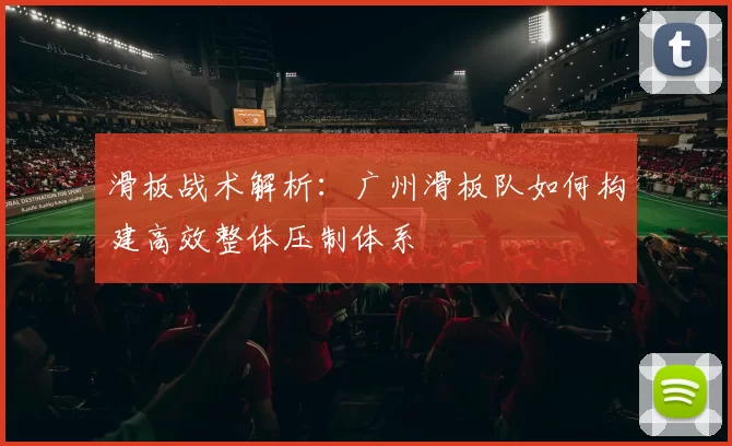 滑板战术解析：广州滑板队如何构建高效整体压制体系