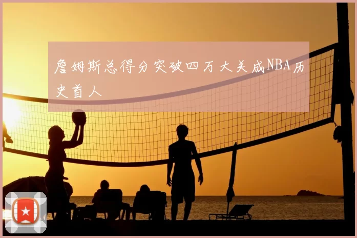 詹姆斯总得分突破四万大关成NBA历史首人