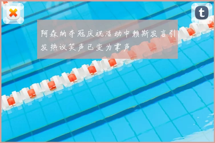 阿森纳夺冠庆祝活动中赖斯发言引发热议笑声已变为掌声