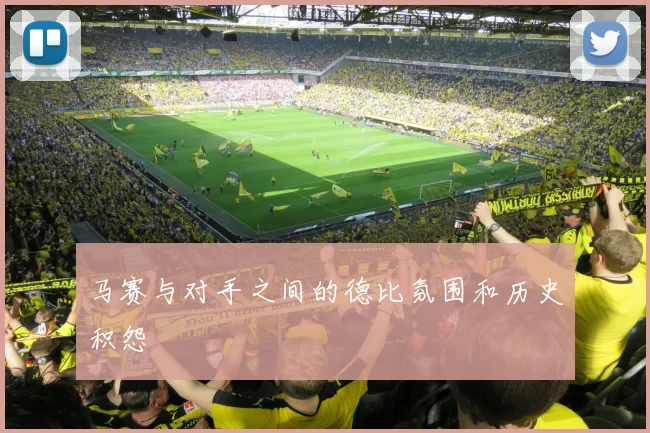 马赛与对手之间的德比氛围和历史积怨