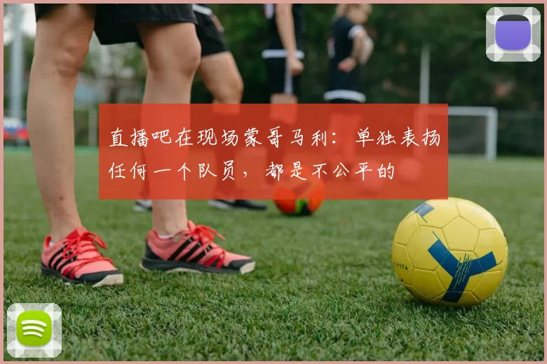 直播吧在现场蒙哥马利：单独表扬任何一个队员，都是不公平的