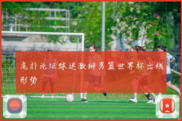 虎扑论坛球迷激辩男篮世界杯出线形势