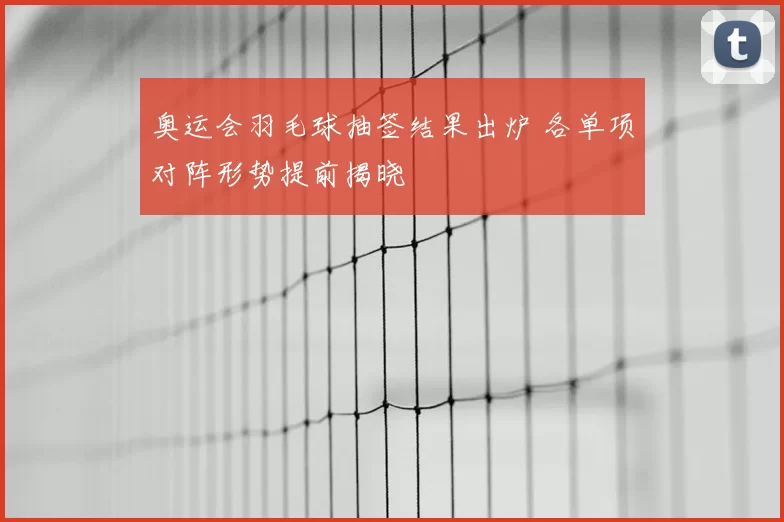 奥运会羽毛球抽签结果出炉 各单项对阵形势提前揭晓