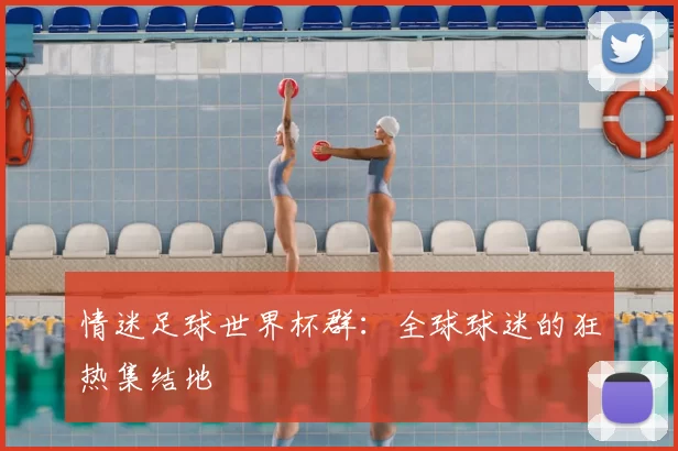 情迷足球世界杯群：全球球迷的狂热集结地