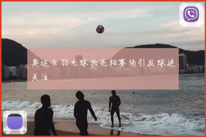 奥运会羽毛球拍亮相赛场引发球迷关注