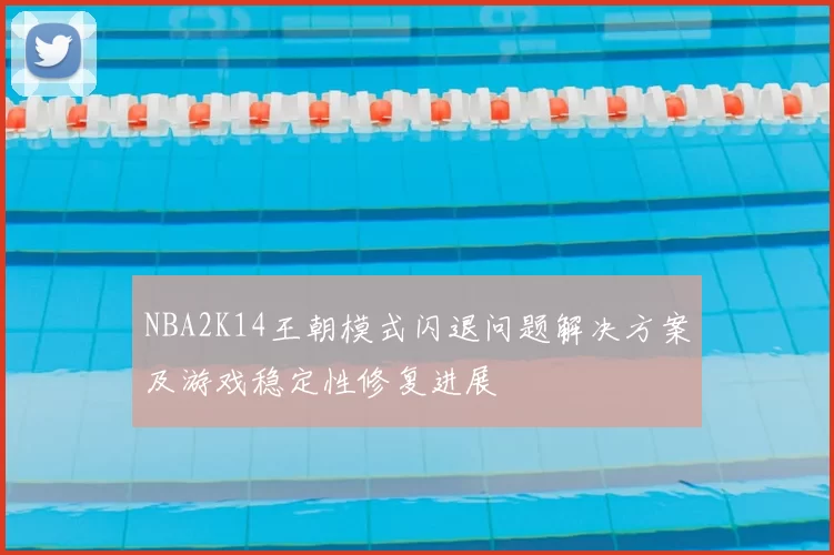 NBA2K14王朝模式闪退问题解决方案及游戏稳定性修复进展