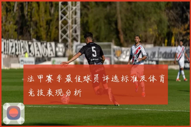 法甲赛季最佳球员评选标准及体育竞技表现分析