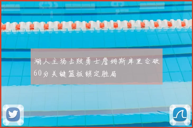 湖人主场击败勇士詹姆斯库里合砍60分关键篮板锁定胜局