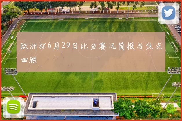 欧洲杯6月29日比分赛况简报与焦点回顾