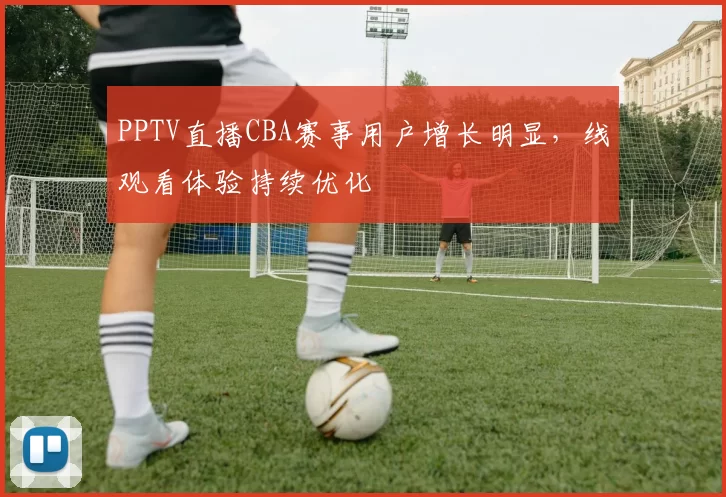 PPTV直播CBA赛事用户增长明显，线观看体验持续优化
