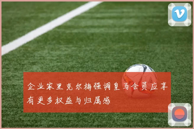 企业家里克尔梅强调皇马会员应享有更多权益与归属感
